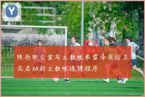 陕西联合宣布主教练弗雷泽离任正式启动新主教练选聘程序