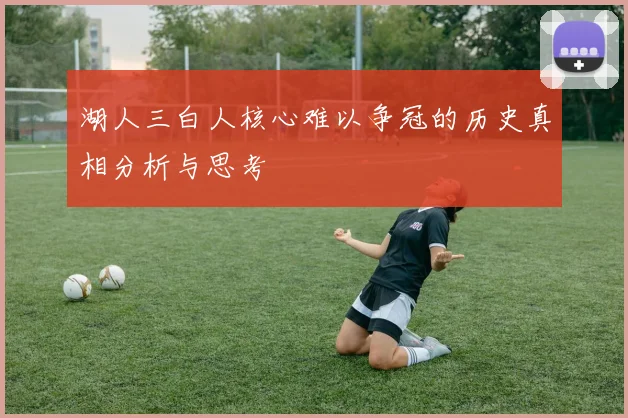 湖人三白人核心难以争冠的历史真相分析与思考