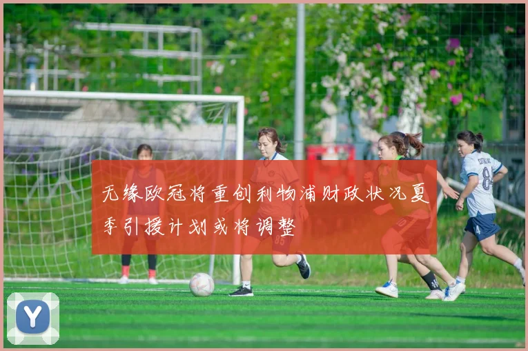 无缘欧冠将重创利物浦财政状况夏季引援计划或将调整