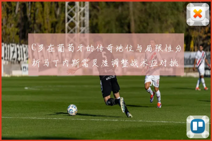 C罗在葡萄牙的传奇地位与局限性分析马丁内斯需灵活调整战术应对挑战