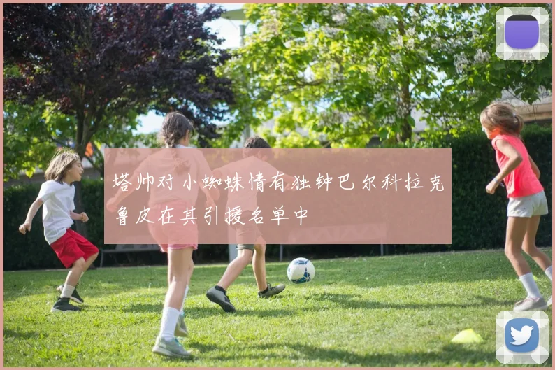 塔帅对小蜘蛛情有独钟巴尔科拉克鲁皮在其引援名单中