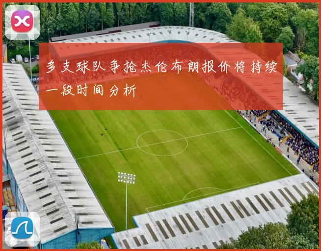 多支球队争抢杰伦布朗报价将持续一段时间分析