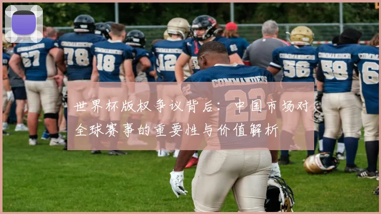 世界杯版权争议背后：中国市场对全球赛事的重要性与价值解析