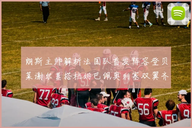 朗斯主帅解析法国队首发阵容登贝莱谢尔基搭档姆巴佩奥利塞双翼齐飞