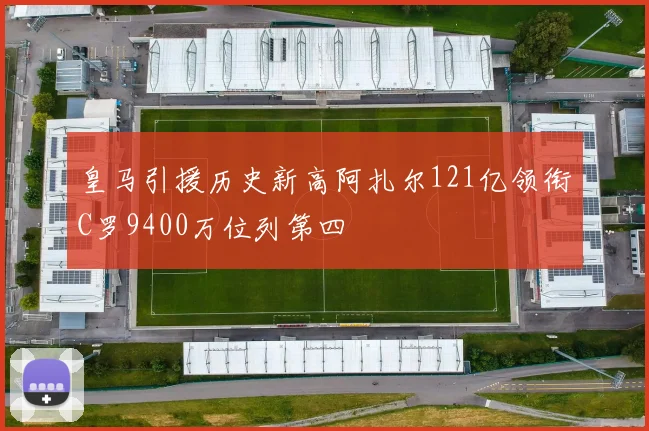 皇马引援历史新高阿扎尔121亿领衔C罗9400万位列第四