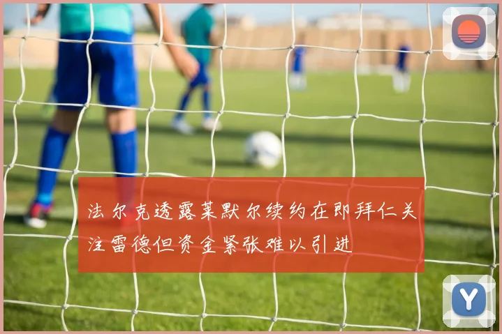 法尔克透露莱默尔续约在即拜仁关注雷德但资金紧张难以引进