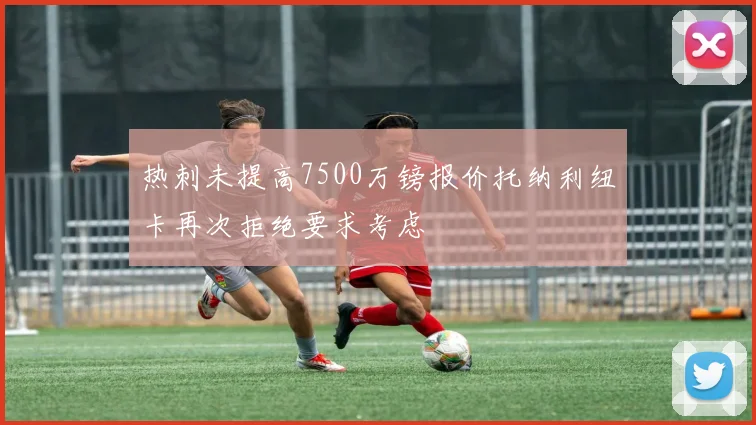 热刺未提高7500万镑报价托纳利纽卡再次拒绝要求考虑